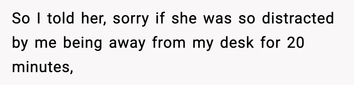 Coworker Reports Woman For ‘Excessive’ Bathroom Breaks, Instantly Regrets It When She Learns The Truth So I told her, sorry if she was so distracted by me being away from my desk for 20 minutes,