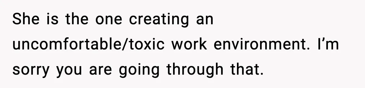 Coworker Reports Woman For ‘Excessive’ Bathroom Breaks, Instantly Regrets It When She Learns The Truth She is the one creating an uncomfortable/toxic work environment. I’m sorry you are going through that.