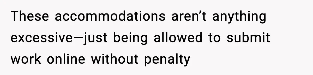 These accommodations aren’t anything excessive—just being allowed to submit work online without penalty