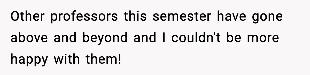 Other professors this semester have gone above and beyond and I couldn't be more happy with them!