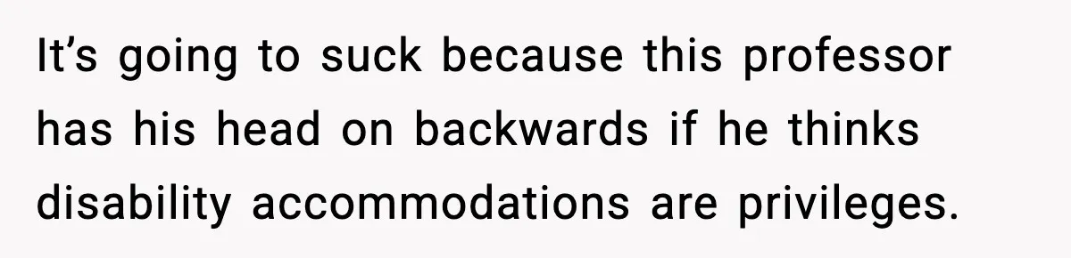 It’s going to suck because this professor has his head on backwards if he thinks disability accommodations are privileges.