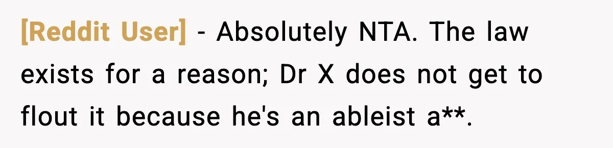 [Reddit User] − Absolutely NTA. The law exists for a reason; Dr X does not get to flout it because he's an ableist a**.