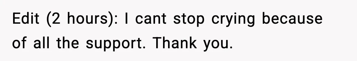 Edit (2 hours): I cant stop crying because of all the support. Thank you.