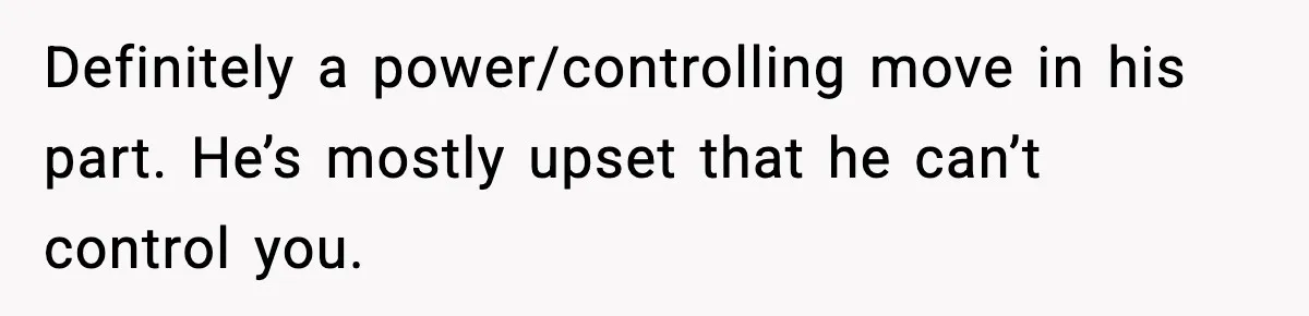 Definitely a power/controlling move in his part. He’s mostly upset that he can’t control you.