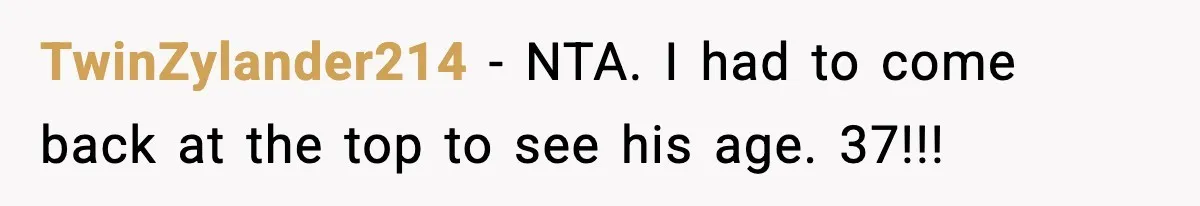 TwinZylander214 − NTA. I had to come back at the top to see his age. 37!!!