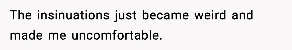The insinuations just became weird and made me uncomfortable.