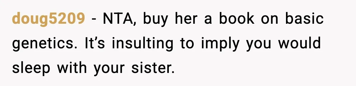 doug5209 − NTA, buy her a book on basic genetics. It’s insulting to imply you would sleep with your sister.