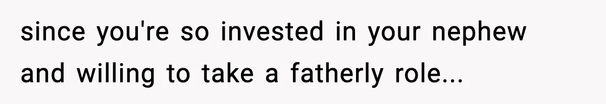 since you're so invested in your nephew and willing to take a fatherly role...