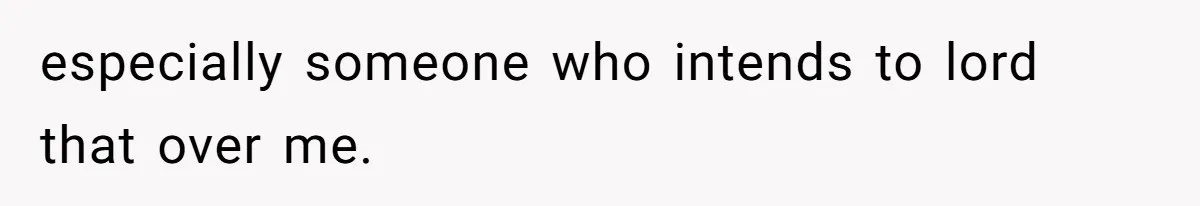 especially someone who intends to lord that over me.