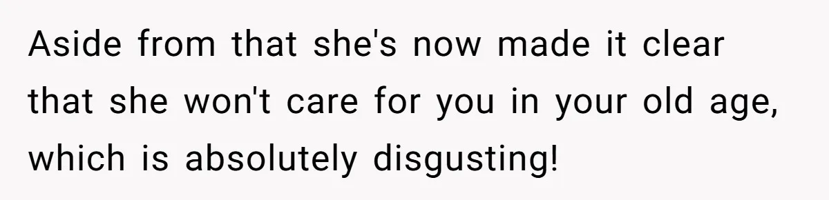 Aside from that she's now made it clear that she won't care for you in your old age, which is absolutely disgusting!