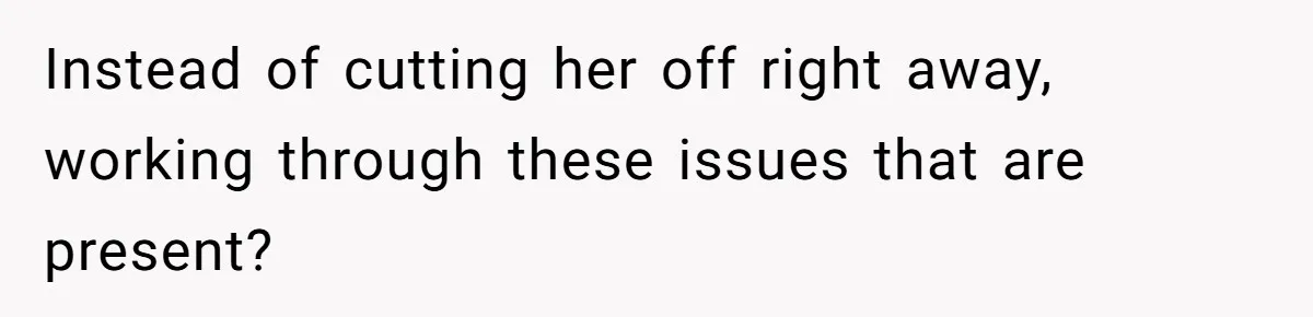 Instead of cutting her off right away, working through these issues that are present?