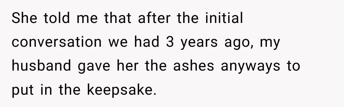 Husband Secretly Gave Away Toddler’s Ashes After Wife Said No, Calls It “Not A Big Deal” She told me that after the initial conversation we had 3 years ago, my husband gave her the ashes anyways to put in the keepsake.