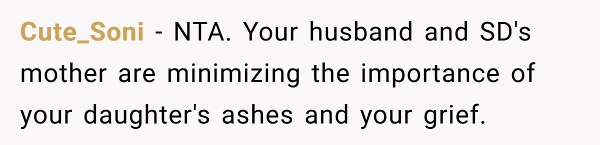 Husband Secretly Gave Away Toddler’s Ashes After Wife Said No, Calls It “Not A Big Deal” Cute_Soni − NTA. Your husband and SD's mother are minimizing the importance of your daughter's ashes and your grief.