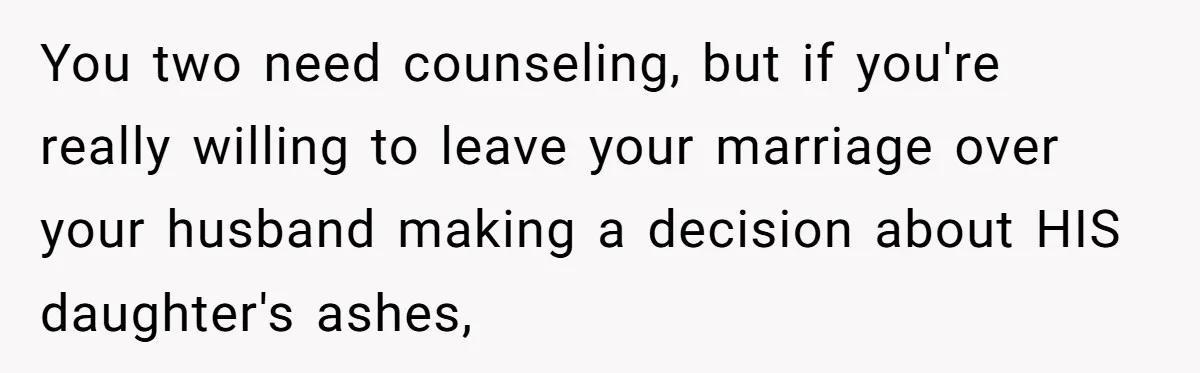 Husband Secretly Gave Away Toddler’s Ashes After Wife Said No, Calls It “Not A Big Deal” You two need counseling, but if you're really willing to leave your marriage over your husband making a decision about HIS daughter's ashes,