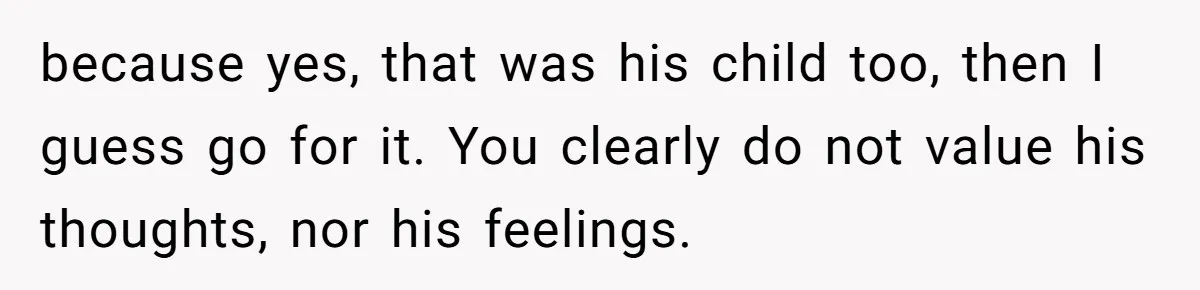 Husband Secretly Gave Away Toddler’s Ashes After Wife Said No, Calls It “Not A Big Deal” because yes, that was his child too, then I guess go for it. You clearly do not value his thoughts, nor his feelings.