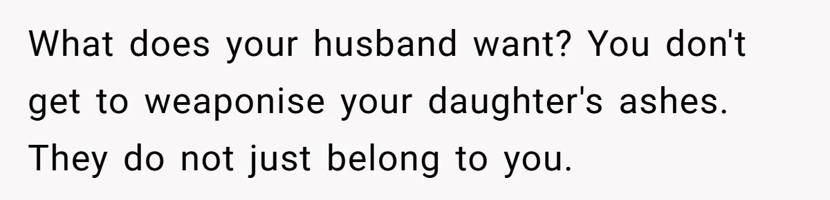 Husband Secretly Gave Away Toddler’s Ashes After Wife Said No, Calls It “Not A Big Deal” What does your husband want? You don't get to weaponise your daughter's ashes. They do not just belong to you.
