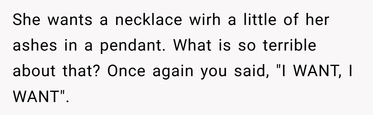 Husband Secretly Gave Away Toddler’s Ashes After Wife Said No, Calls It “Not A Big Deal” She wants a necklace wirh a little of her ashes in a pendant. What is so terrible about that? Once again you said, "I WANT, I WANT".