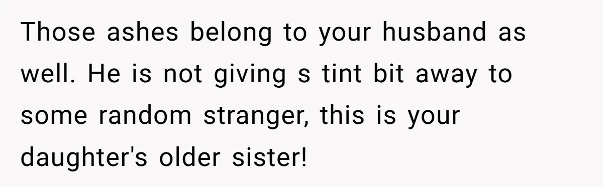 Husband Secretly Gave Away Toddler’s Ashes After Wife Said No, Calls It “Not A Big Deal” Those ashes belong to your husband as well. He is not giving s tint bit away to some random stranger, this is your daughter's older sister!