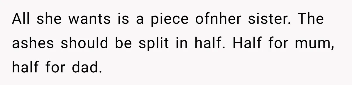 Husband Secretly Gave Away Toddler’s Ashes After Wife Said No, Calls It “Not A Big Deal” All she wants is a piece ofnher sister. The ashes should be split in half. Half for mum, half for dad.