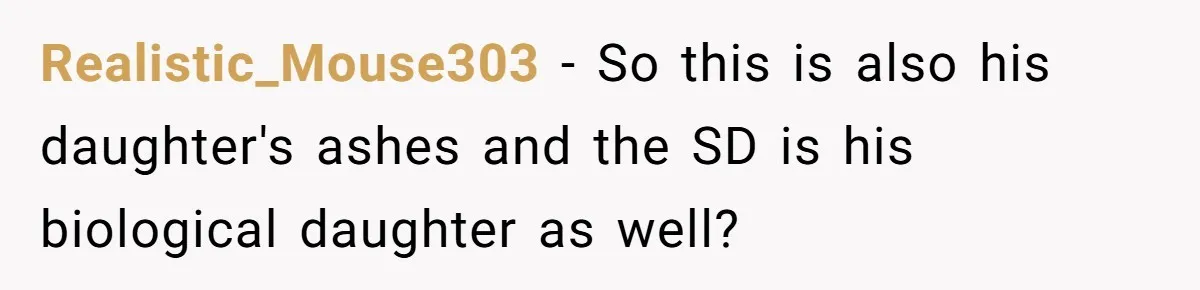 Husband Secretly Gave Away Toddler’s Ashes After Wife Said No, Calls It “Not A Big Deal” Realistic_Mouse303 − So this is also his daughter's ashes and the SD is his biological daughter as well?