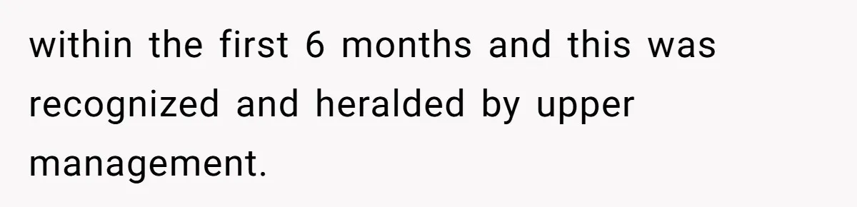 Boss Forbids Employee From Emailing Upper Management, So Her Own Rule Ends Up Exposing Her within the first 6 months and this was recognized and heralded by upper management.