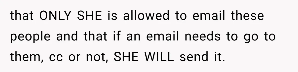 Boss Forbids Employee From Emailing Upper Management, So Her Own Rule Ends Up Exposing Her that ONLY SHE is allowed to email these people and that if an email needs to go to them, cc or not, SHE WILL send it.