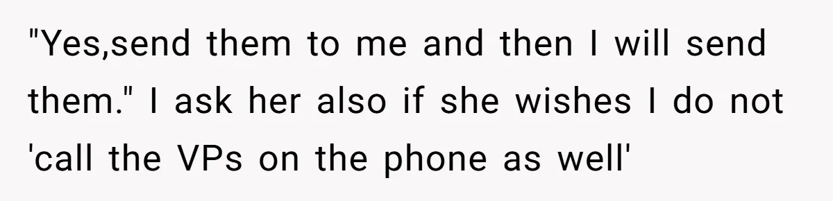 Boss Forbids Employee From Emailing Upper Management, So Her Own Rule Ends Up Exposing Her "Yes,send them to me and then I will send them." I ask her also if she wishes I do not 'call the VPs on the phone as well'