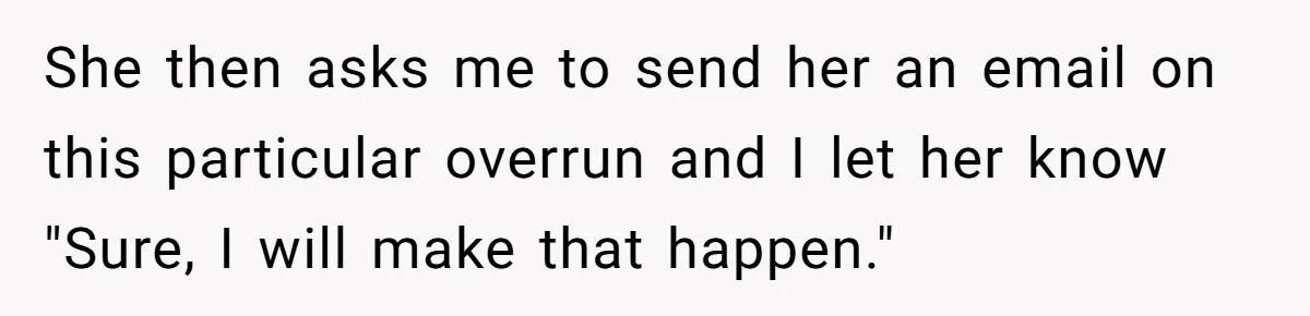 Boss Forbids Employee From Emailing Upper Management, So Her Own Rule Ends Up Exposing Her She then asks me to send her an email on this particular overrun and I let her know "Sure, I will make that happen."