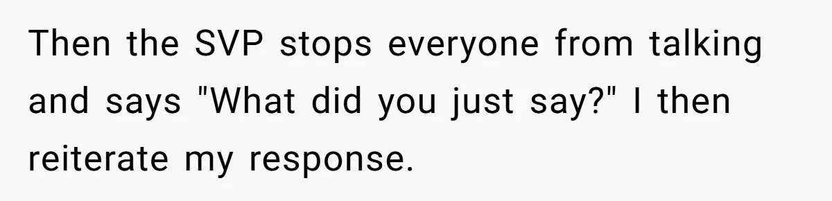 Boss Forbids Employee From Emailing Upper Management, So Her Own Rule Ends Up Exposing Her Then the SVP stops everyone from talking and says "What did you just say?" I then reiterate my response.