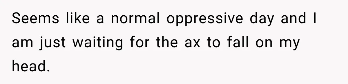 Boss Forbids Employee From Emailing Upper Management, So Her Own Rule Ends Up Exposing Her Seems like a normal oppressive day and I am just waiting for the ax to fall on my head.