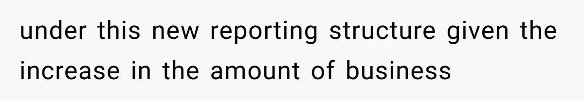Boss Forbids Employee From Emailing Upper Management, So Her Own Rule Ends Up Exposing Her under this new reporting structure given the increase in the amount of business