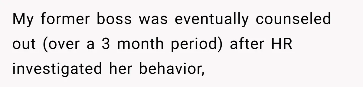 Boss Forbids Employee From Emailing Upper Management, So Her Own Rule Ends Up Exposing Her My former boss was eventually counseled out (over a 3 month period) after HR investigated her behavior,