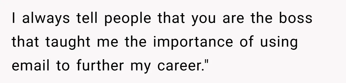 Boss Forbids Employee From Emailing Upper Management, So Her Own Rule Ends Up Exposing Her I always tell people that you are the boss that taught me the importance of using email to further my career."