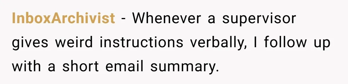 Boss Forbids Employee From Emailing Upper Management, So Her Own Rule Ends Up Exposing Her InboxArchivist − Whenever a supervisor gives weird instructions verbally, I follow up with a short email summary.