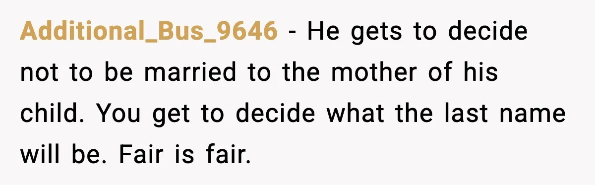 Unmarried Couple Fights Over Baby’s Last Name After Boyfriend Calls Marriage a Scam Additional_Bus_9646 - He gets to decide not to be married to the mother of his child. You get to decide what the last name will be. Fair is fair.