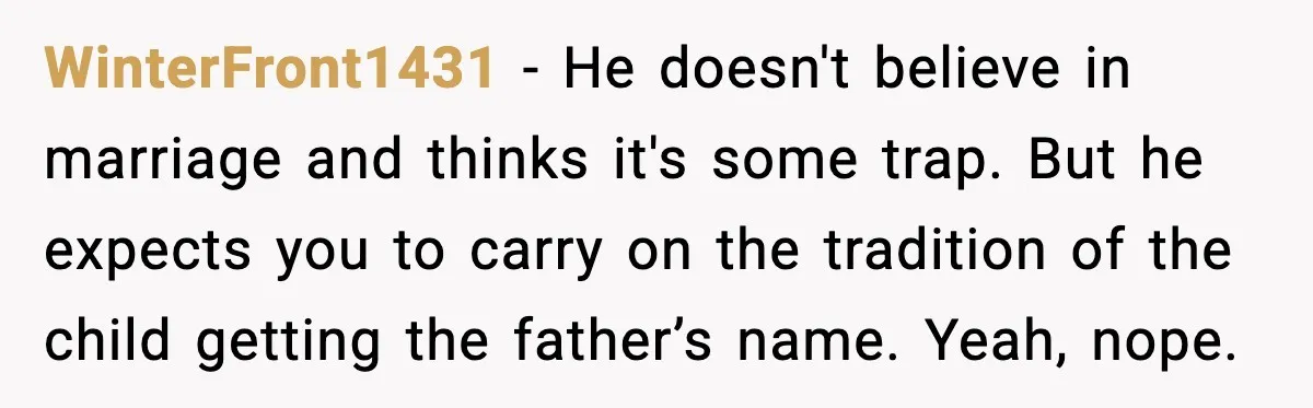 Unmarried Couple Fights Over Baby’s Last Name After Boyfriend Calls Marriage a Scam WinterFront1431 - He doesn't believe in marriage and thinks it's some trap. But he expects you to carry on the tradition of the child getting the father’s name. Yeah, nope.