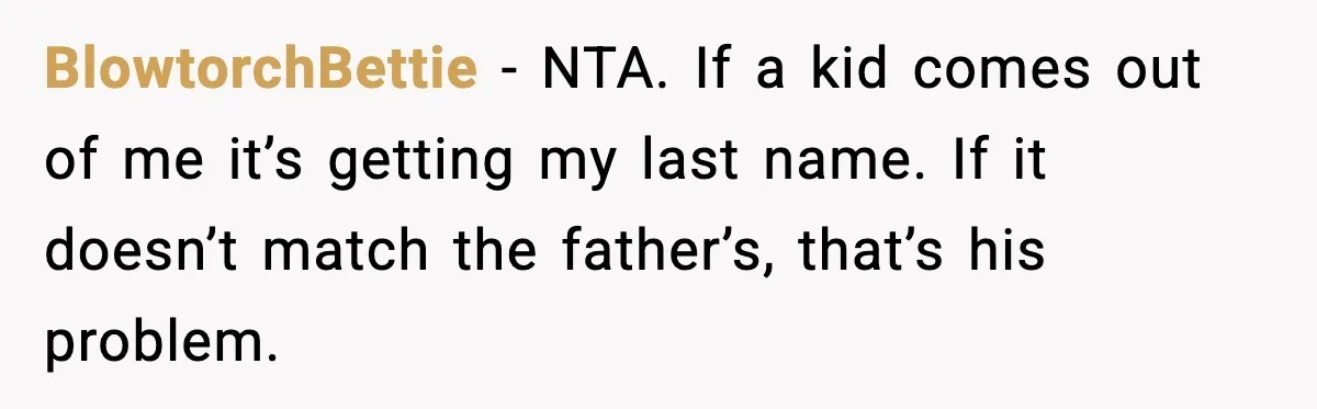 Unmarried Couple Fights Over Baby’s Last Name After Boyfriend Calls Marriage a Scam BlowtorchBettie - NTA. If a kid comes out of me it’s getting my last name. If it doesn’t match the father’s, that’s his problem.