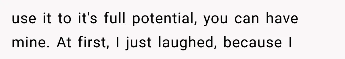 use it to it's full potential, you can have mine. At first, I just laughed, because I