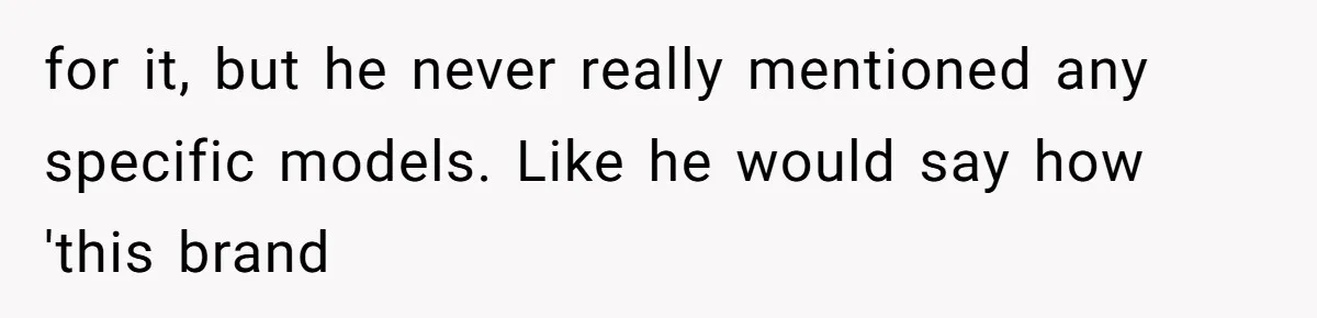 for it, but he never really mentioned any specific models. Like he would say how 'this brand