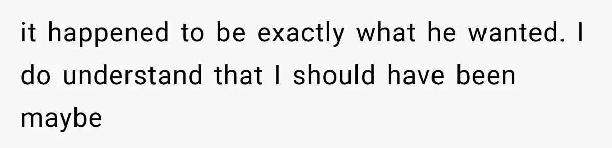 it happened to be exactly what he wanted. I do understand that I should have been maybe
