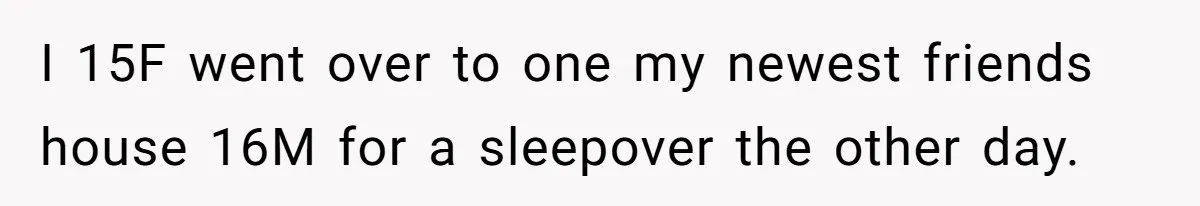 I 15F went over to one my newest friends house 16M for a sleepover the other day.