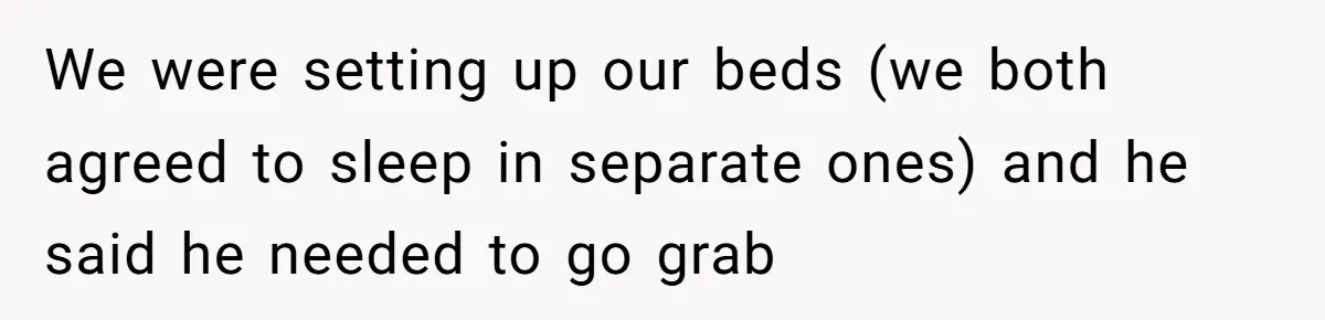 We were setting up our beds (we both agreed to sleep in separate ones) and he said he needed to go grab