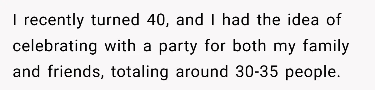 He Said "No" to Her Loving Family But "Yes" to His Own: Why the Unfairness Stings I recently turned 40, and I had the idea of celebrating with a party for both my family and friends, totaling around 30-35 people.
