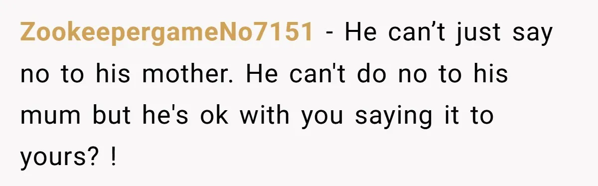He Said "No" to Her Loving Family But "Yes" to His Own: Why the Unfairness Stings ZookeepergameNo7151 − He can’t just say no to his mother. He can't do no to his mum but he's ok with you saying it to yours? !