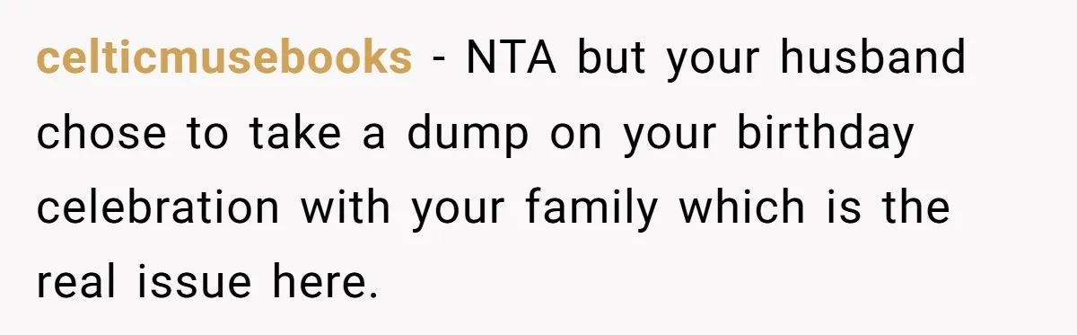 He Said "No" to Her Loving Family But "Yes" to His Own: Why the Unfairness Stings celticmusebooks − NTA but your husband chose to take a dump on your birthday celebration with your family which is the real issue here.