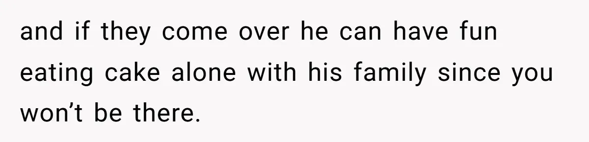 He Said "No" to Her Loving Family But "Yes" to His Own: Why the Unfairness Stings and if they come over he can have fun eating cake alone with his family since you won’t be there.