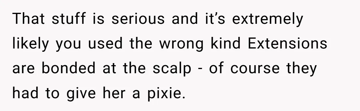 Should She Pay for the $1,300 Wedding Wig After Botched Extensions? That stuff is serious and it’s extremely likely you used the wrong kind Extensions are bonded at the scalp - of course they had to give her a pixie.