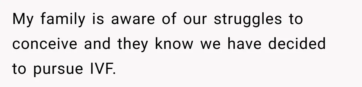 My family is aware of our struggles to conceive and they know we have decided to pursue IVF.