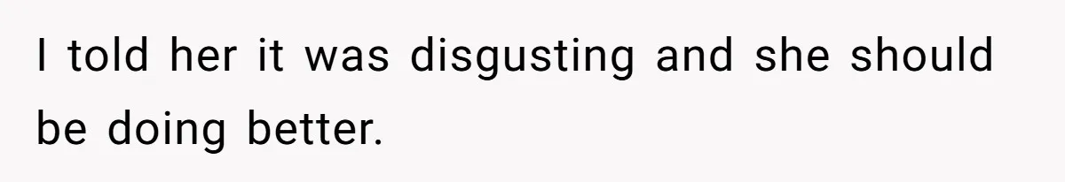 I told her it was disgusting and she should be doing better.
