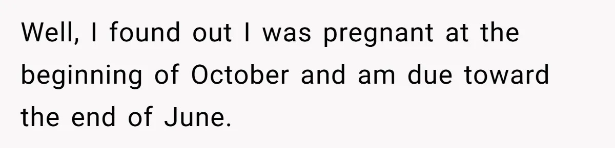 Woman Calls Out Best Friend After Bride Says Her Baby Bump Will “Ruin” Wedding Pictures Well, I found out I was pregnant at the beginning of October and am due toward the end of June.
